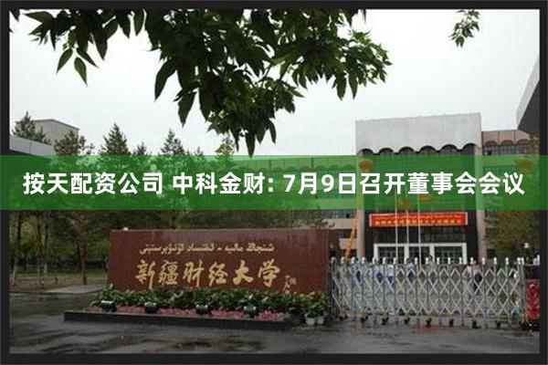 按天配资公司 中科金财: 7月9日召开董事会会议