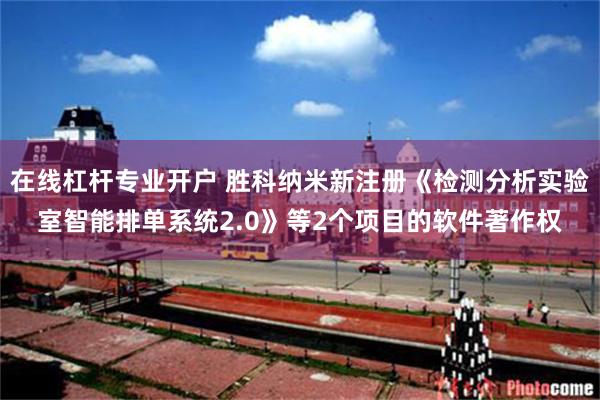在线杠杆专业开户 胜科纳米新注册《检测分析实验室智能排单系统2.0》等2个项目的软件著作权