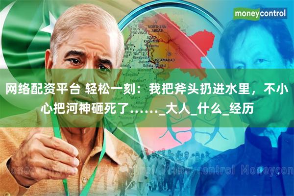 网络配资平台 轻松一刻：我把斧头扔进水里，不小心把河神砸死了……_大人_什么_经历