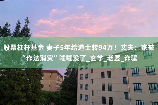 股票杠杆基金 妻子5年给道士转94万！丈夫：家被“作法消灾”嚯嚯没了_玄学_老婆_诈骗