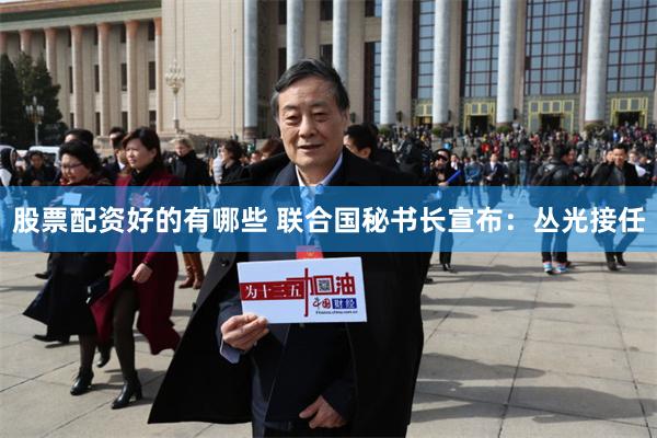 股票配资好的有哪些 联合国秘书长宣布：丛光接任