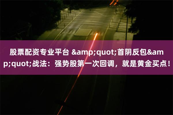 股票配资专业平台 &quot;首阴反包&quot;战法：强势股第一次回调，就是黄金买点！