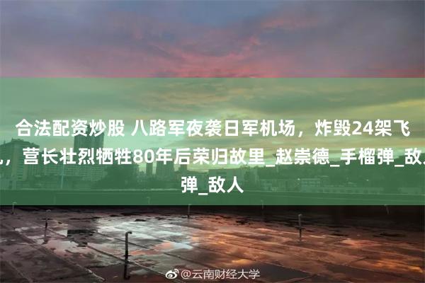合法配资炒股 八路军夜袭日军机场，炸毁24架飞机，营长壮烈牺牲80年后荣归故里_赵崇德_手榴弹_敌人