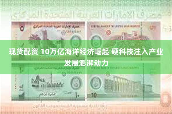 现货配资 10万亿海洋经济崛起 硬科技注入产业发展澎湃动力