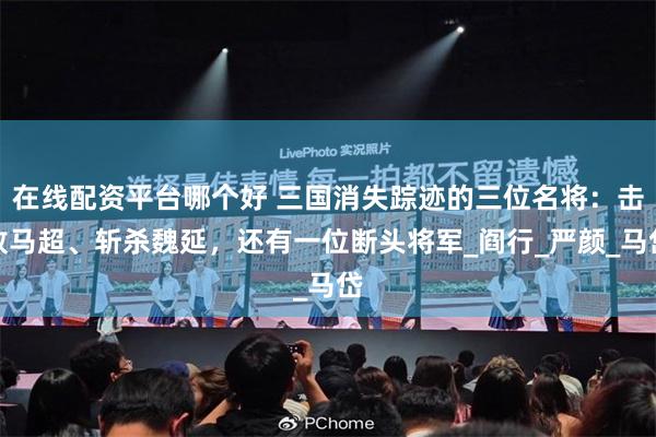 在线配资平台哪个好 三国消失踪迹的三位名将：击败马超、斩杀魏延，还有一位断头将军_阎行_严颜_马岱