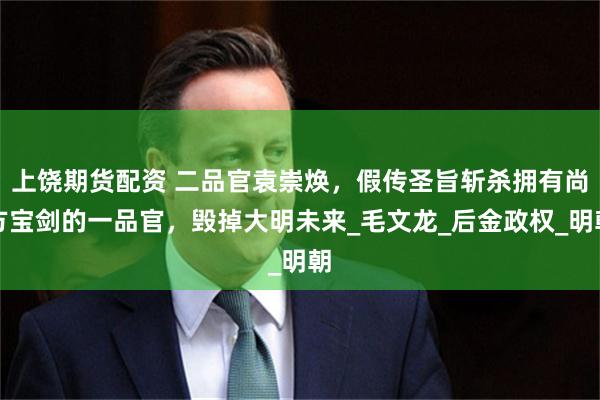 上饶期货配资 二品官袁崇焕，假传圣旨斩杀拥有尚方宝剑的一品官，毁掉大明未来_毛文龙_后金政权_明朝