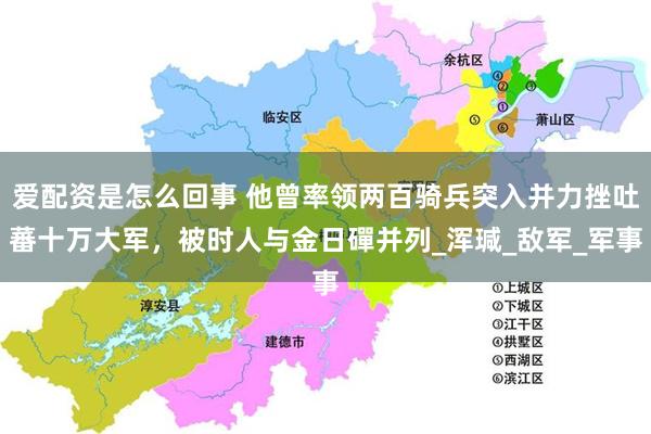 爱配资是怎么回事 他曾率领两百骑兵突入并力挫吐蕃十万大军，被时人与金日磾并列_浑瑊_敌军_军事