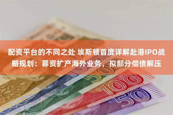 配资平台的不同之处 埃斯顿首度详解赴港IPO战略规划：募资扩产海外业务，拟部分偿债解压