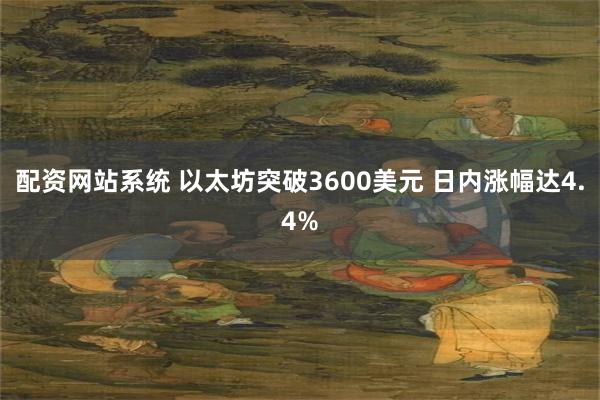配资网站系统 以太坊突破3600美元 日内涨幅达4.4%