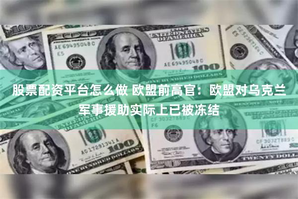股票配资平台怎么做 欧盟前高官：欧盟对乌克兰军事援助实际上已被冻结
