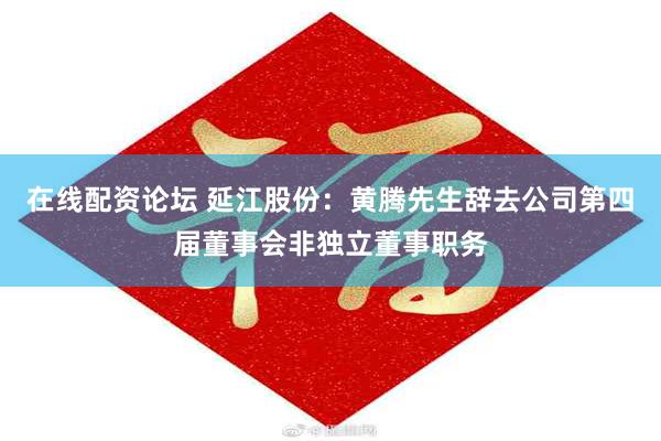 在线配资论坛 延江股份：黄腾先生辞去公司第四届董事会非独立董事职务