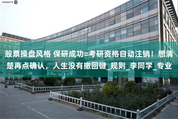 股票操盘风格 保研成功=考研资格自动注销！想清楚再点确认，人生没有撤回键_规则_李同学_专业