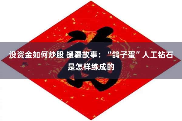 没资金如何炒股 援疆故事：“鸽子蛋”人工钻石是怎样练成的