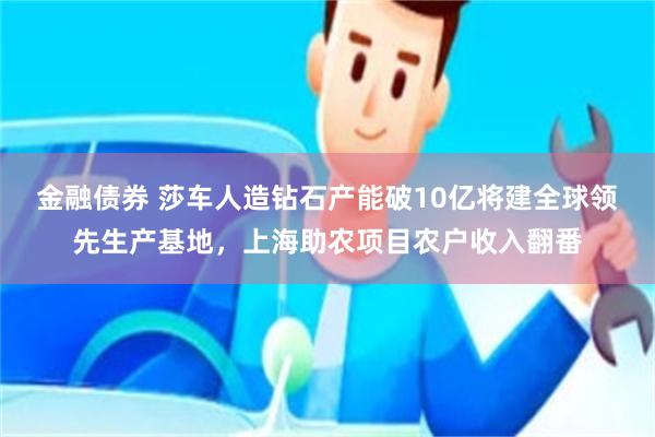 金融债券 莎车人造钻石产能破10亿将建全球领先生产基地，上海助农项目农户收入翻番