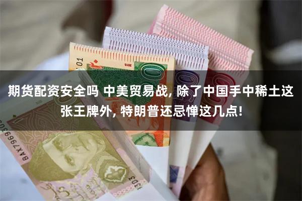 期货配资安全吗 中美贸易战, 除了中国手中稀土这张王牌外, 特朗普还忌惮这几点!