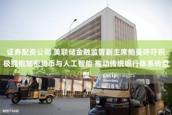 证券配资公司 美联储金融监管副主席鲍曼呼吁积极拥抱加密货币与人工智能 推动传统银行体系转型