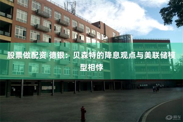 股票做配资 德银：贝森特的降息观点与美联储模型相悖