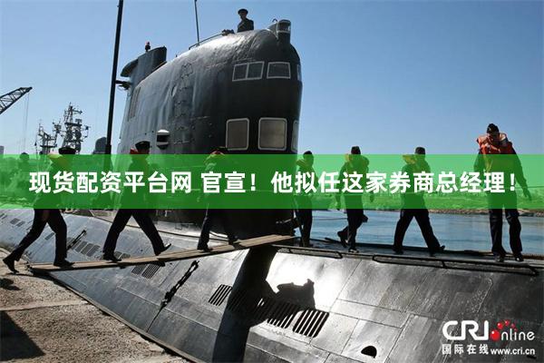 现货配资平台网 官宣!他拟任这家券商总经理!