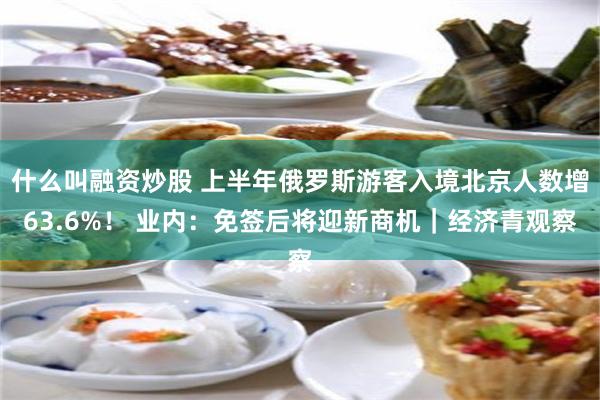 什么叫融资炒股 上半年俄罗斯游客入境北京人数增63.6%！ 业内：免签后将迎新商机｜经济青观察