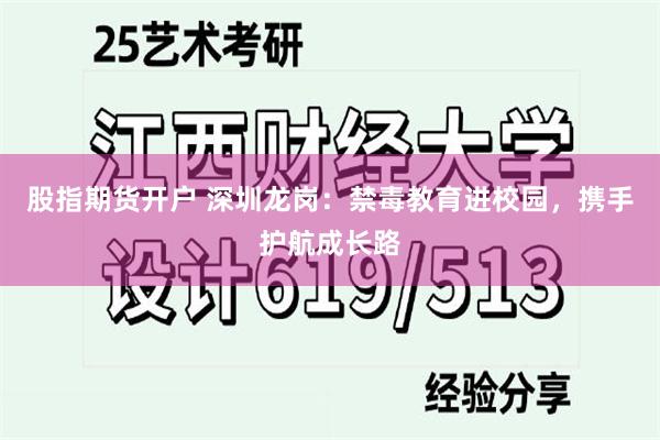 股指期货开户 深圳龙岗：禁毒教育进校园，携手护航成长路