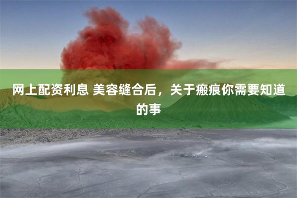 网上配资利息 美容缝合后，关于瘢痕你需要知道的事